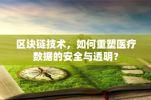 区块链技术，如何重塑医疗数据的安全与透明？