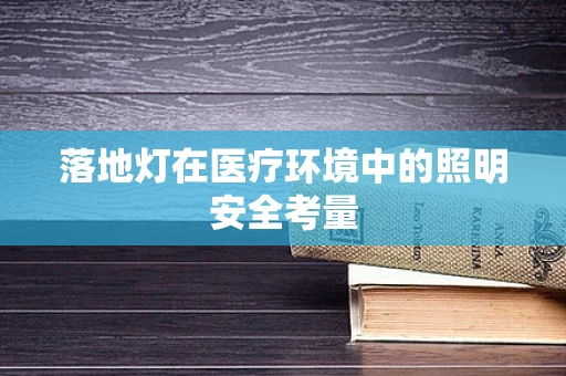 落地灯在医疗环境中的照明安全考量