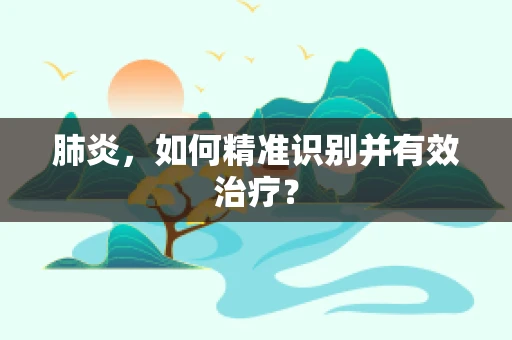 肺炎，如何精准识别并有效治疗？