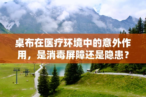 桌布在医疗环境中的意外作用，是消毒屏障还是隐患？