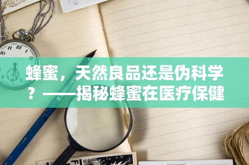蜂蜜，天然良品还是伪科学？——揭秘蜂蜜在医疗保健中的真实作用