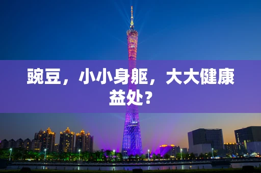 豌豆，小小身躯，大大健康益处？