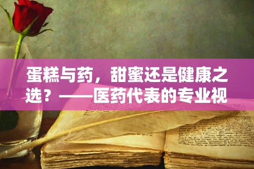 蛋糕与药，甜蜜还是健康之选？——医药代表的专业视角