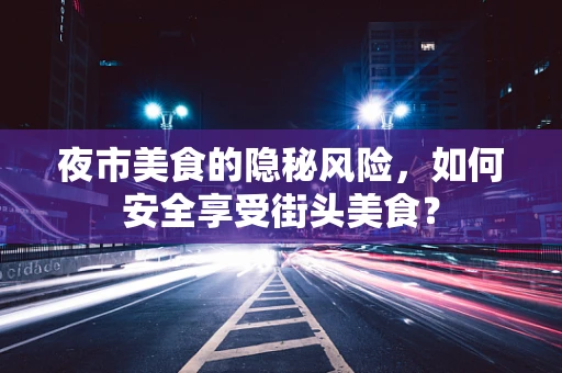 夜市美食的隐秘风险，如何安全享受街头美食？