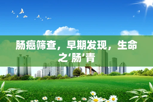 肠癌筛查，早期发现，生命之‘肠’青