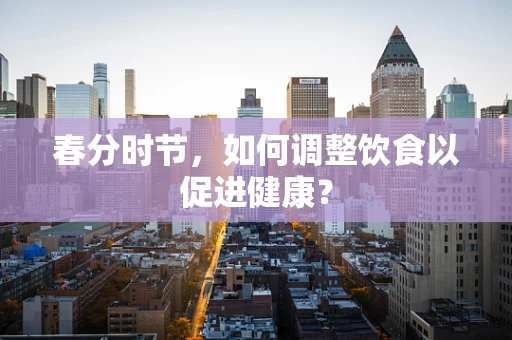 春分时节，如何调整饮食以促进健康？