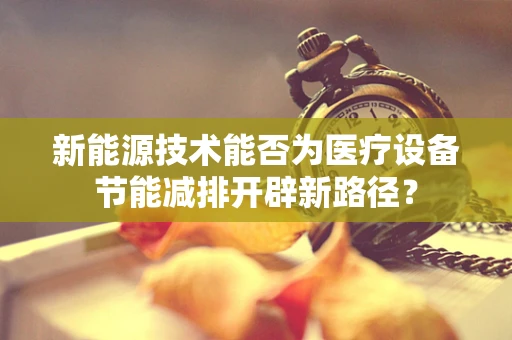 新能源技术能否为医疗设备节能减排开辟新路径？