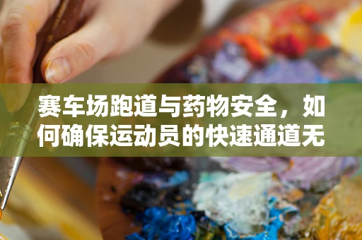 赛车场跑道与药物安全，如何确保运动员的快速通道无虞？