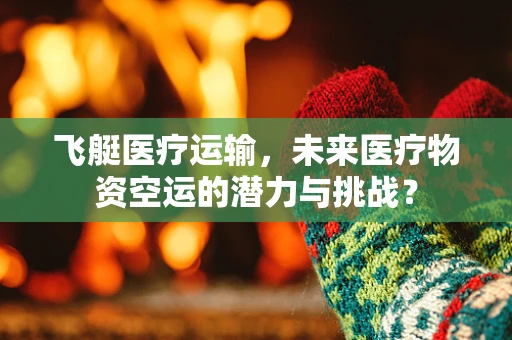 飞艇医疗运输，未来医疗物资空运的潜力与挑战？