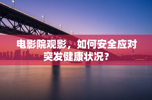 电影院观影，如何安全应对突发健康状况？