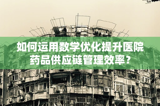 如何运用数学优化提升医院药品供应链管理效率？