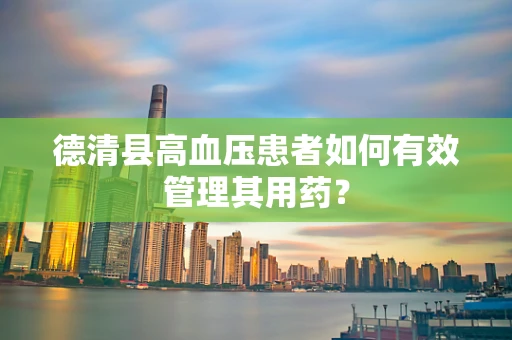 德清县高血压患者如何有效管理其用药？