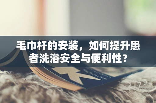 毛巾杆的安装，如何提升患者洗浴安全与便利性？