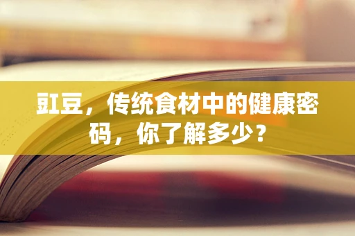 豇豆，传统食材中的健康密码，你了解多少？