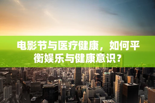 电影节与医疗健康，如何平衡娱乐与健康意识？