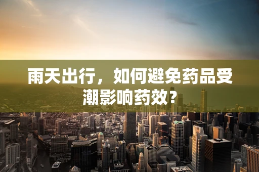 雨天出行，如何避免药品受潮影响药效？