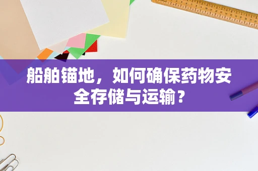 船舶锚地，如何确保药物安全存储与运输？