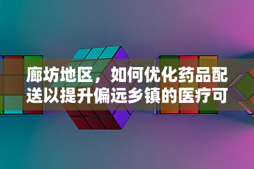 廊坊地区，如何优化药品配送以提升偏远乡镇的医疗可及性？