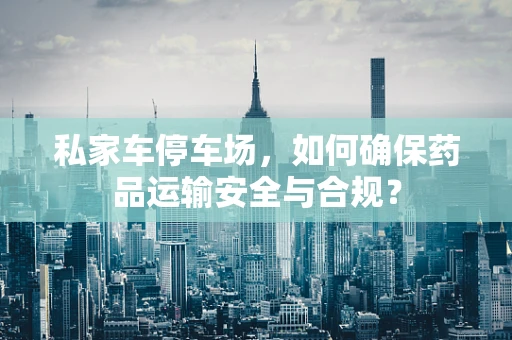 私家车停车场，如何确保药品运输安全与合规？