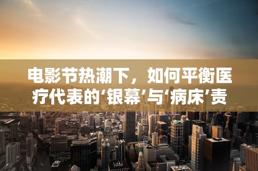 电影节热潮下，如何平衡医疗代表的‘银幕’与‘病床’责任？