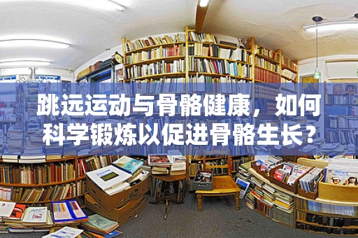 跳远运动与骨骼健康，如何科学锻炼以促进骨骼生长？