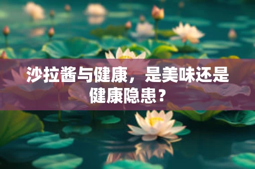 沙拉酱与健康，是美味还是健康隐患？