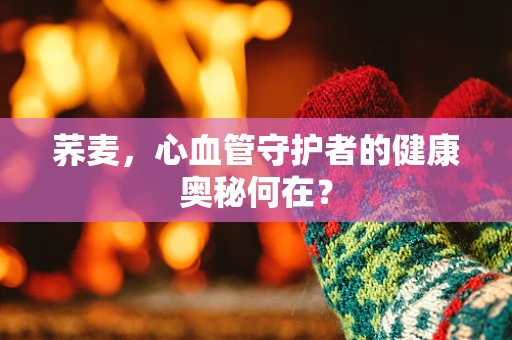 荞麦，心血管守护者的健康奥秘何在？