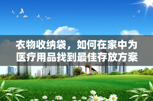 衣物收纳袋，如何在家中为医疗用品找到最佳存放方案？