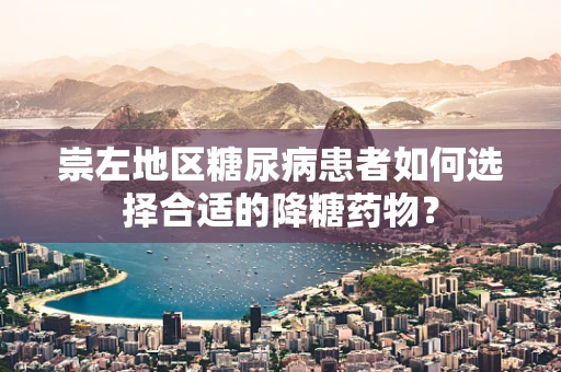 崇左地区糖尿病患者如何选择合适的降糖药物？