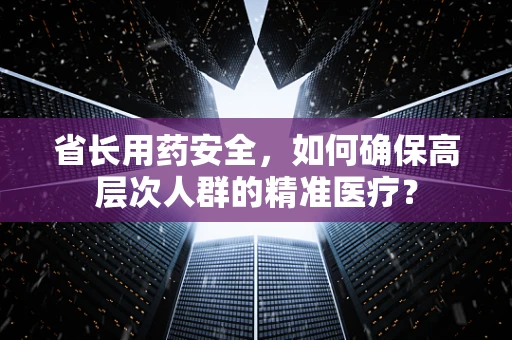 省长用药安全，如何确保高层次人群的精准医疗？