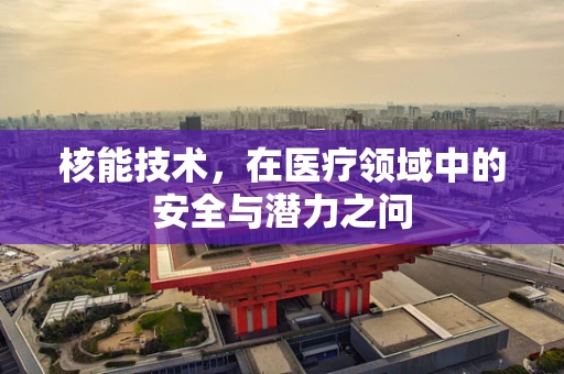 核能技术，在医疗领域中的安全与潜力之问