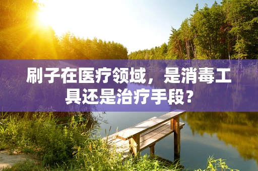 刷子在医疗领域，是消毒工具还是治疗手段？