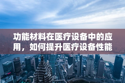 功能材料在医疗设备中的应用，如何提升医疗设备性能与安全性？