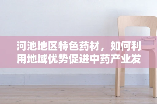 河池地区特色药材，如何利用地域优势促进中药产业发展？