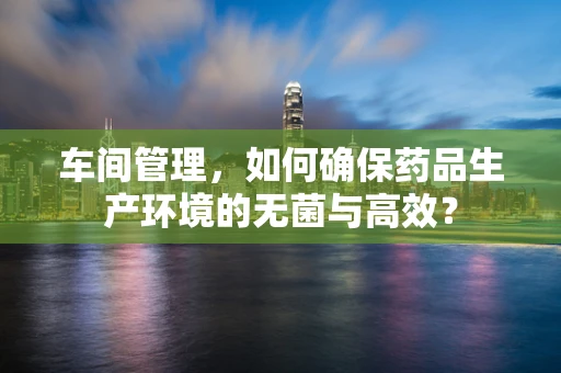 车间管理，如何确保药品生产环境的无菌与高效？
