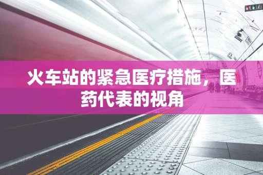 火车站的紧急医疗措施，医药代表的视角