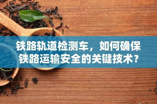 铁路轨道检测车，如何确保铁路运输安全的关键技术？