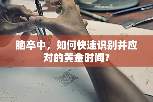 脑卒中，如何快速识别并应对的黄金时间？