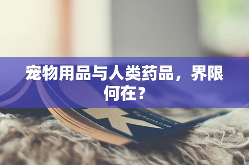 宠物用品与人类药品，界限何在？