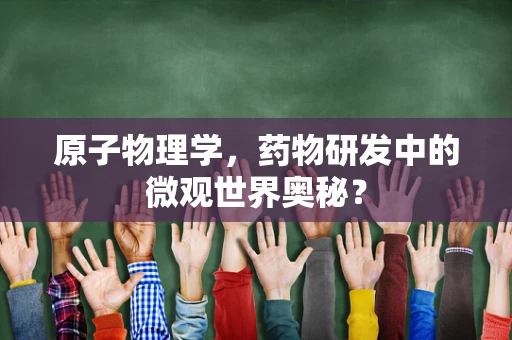 原子物理学，药物研发中的微观世界奥秘？