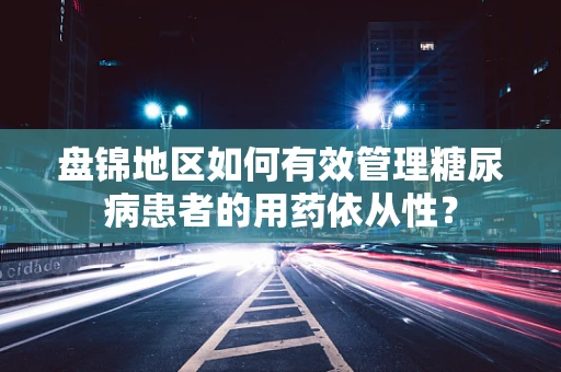 盘锦地区如何有效管理糖尿病患者的用药依从性？