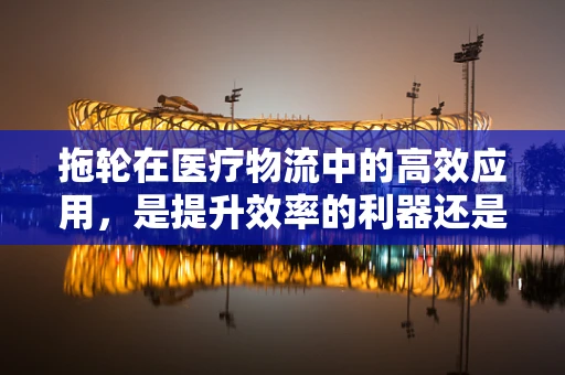 拖轮在医疗物流中的高效应用，是提升效率的利器还是潜在风险点？