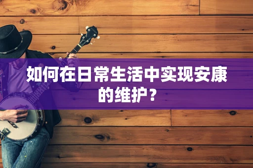 如何在日常生活中实现安康的维护？