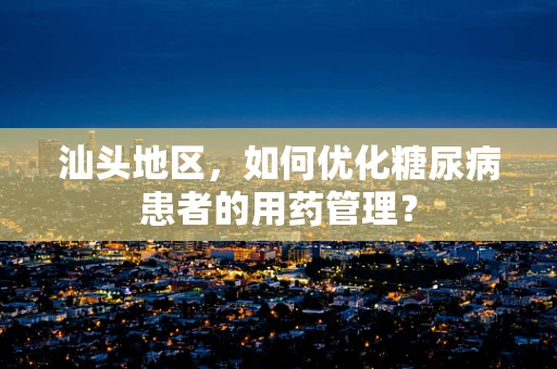 汕头地区，如何优化糖尿病患者的用药管理？