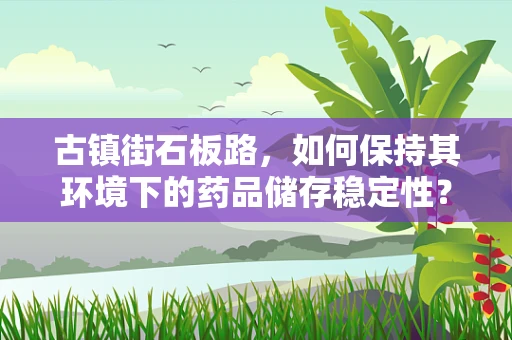 古镇街石板路，如何保持其环境下的药品储存稳定性？
