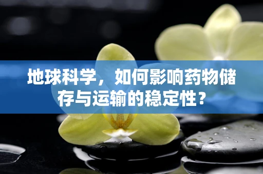 地球科学，如何影响药物储存与运输的稳定性？