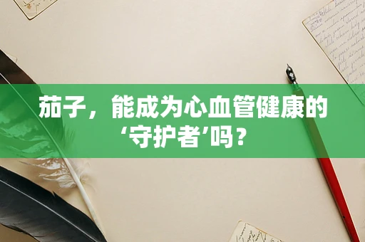茄子，能成为心血管健康的‘守护者’吗？