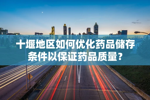 十堰地区如何优化药品储存条件以保证药品质量？