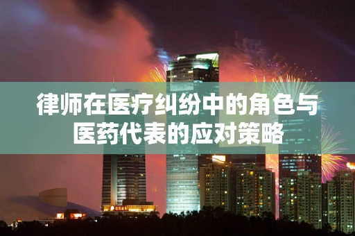 律师在医疗纠纷中的角色与医药代表的应对策略