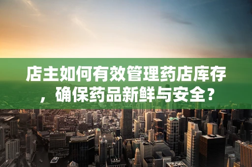 店主如何有效管理药店库存，确保药品新鲜与安全？